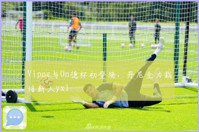 Viper与On德杯初登场，丹尼全力栽培新人yxl