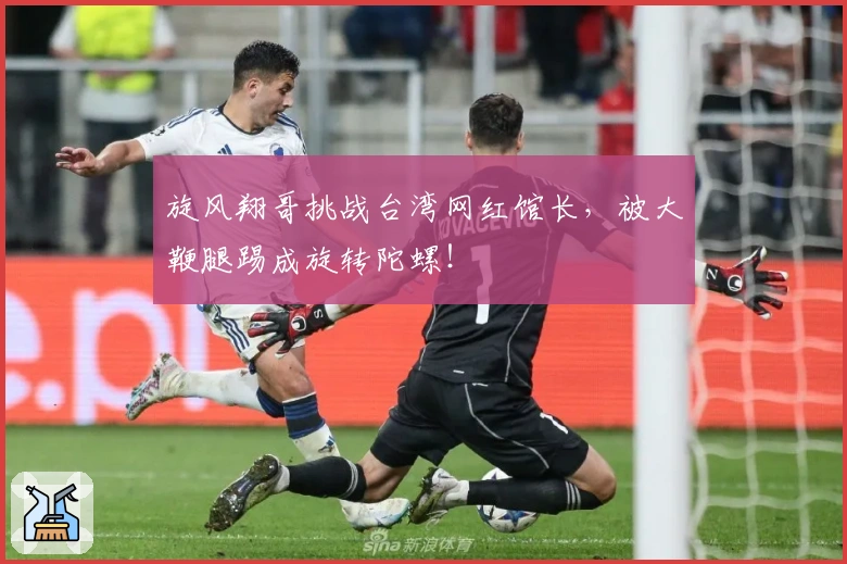 旋风翔哥挑战台湾网红馆长，被大鞭腿踢成旋转陀螺！