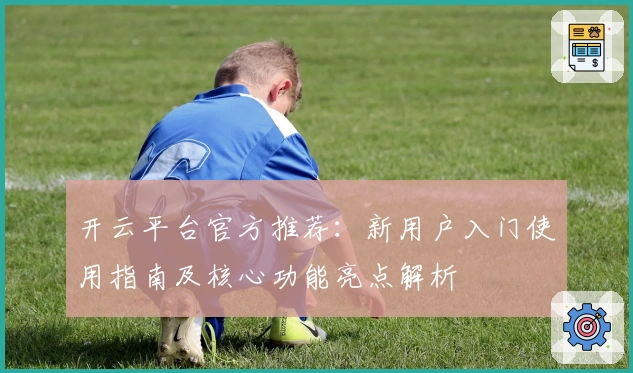 开云平台官方推荐：新用户入门使用指南及核心功能亮点解析