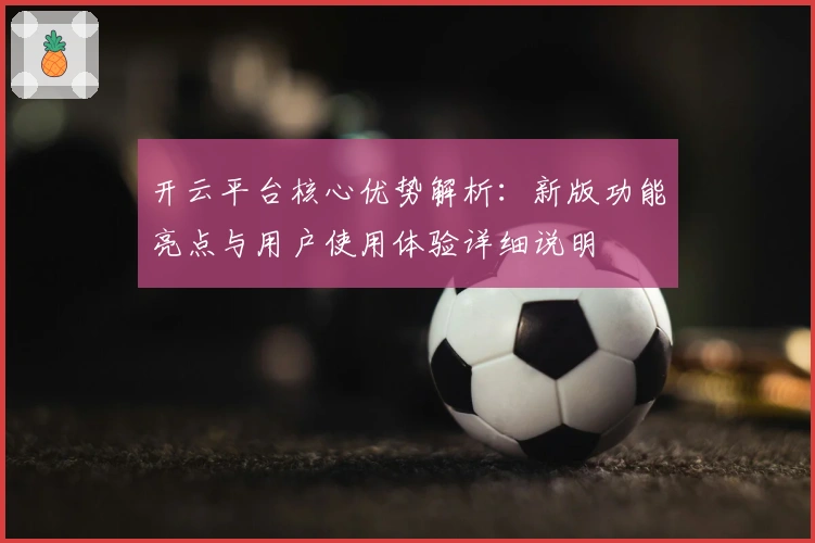 开云平台核心优势解析：新版功能亮点与用户使用体验详细说明