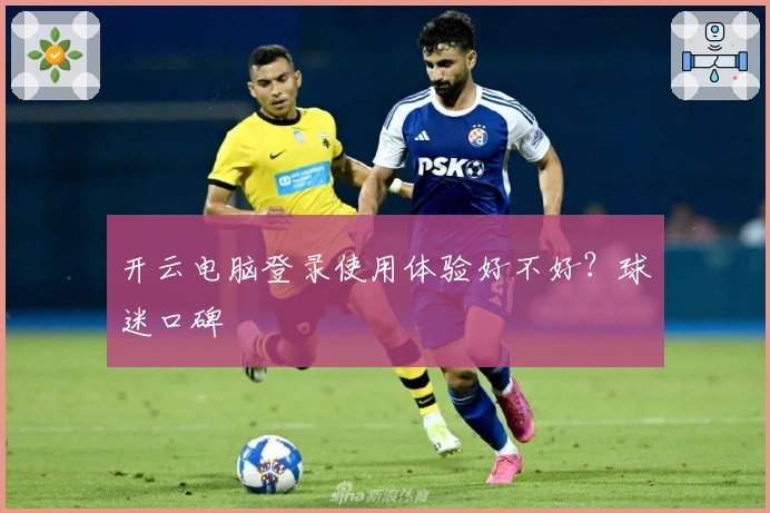 开云电脑登录使用体验好不好？球迷口碑