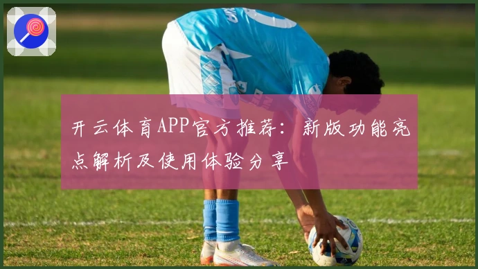 开云体育APP官方推荐:新版功能亮点解析及使用体验分享