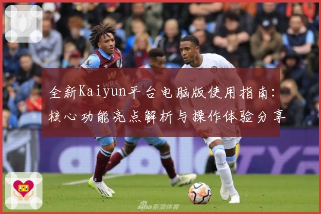 全新Kaiyun平台电脑版使用指南:核心功能亮点解析与操作体验分享