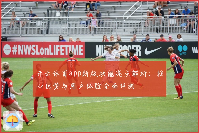 开云体育app新版功能亮点解析：核心优势与用户体验全面评测