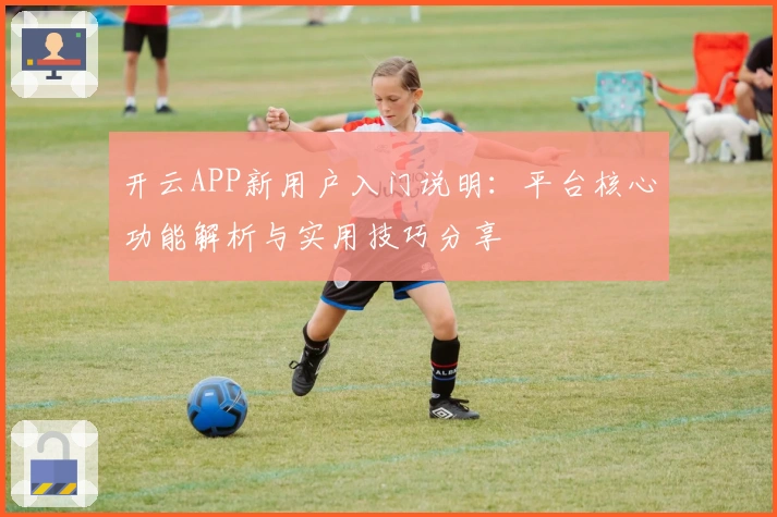 开云APP新用户入门说明：平台核心功能解析与实用技巧分享