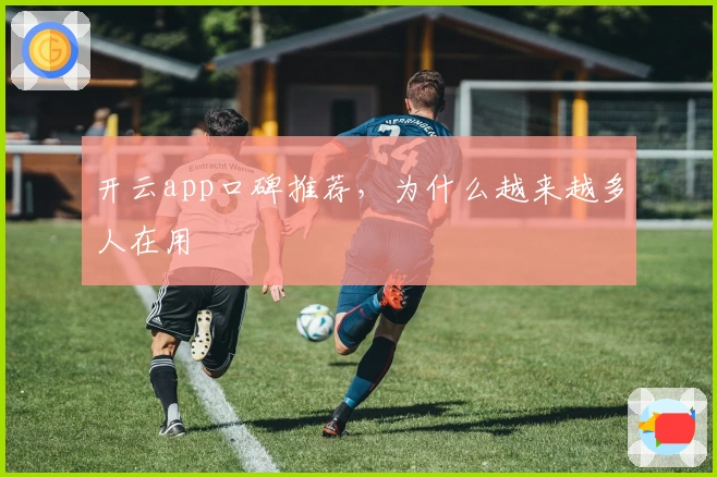 开云app口碑推荐，为什么越来越多人在用