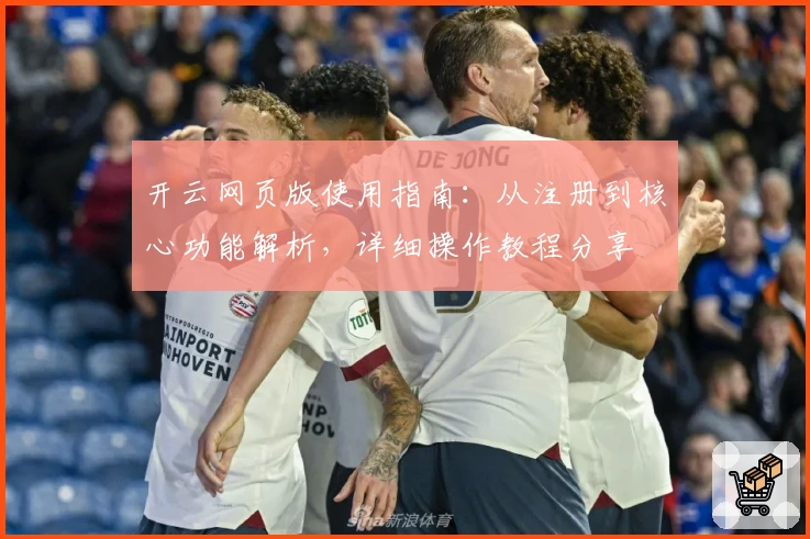 开云网页版使用指南：从注册到核心功能解析，详细操作教程分享