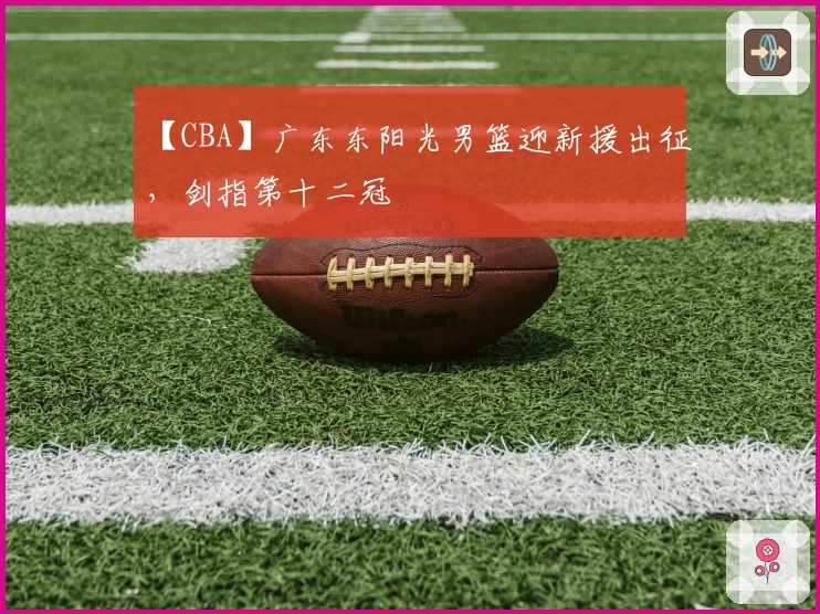 【CBA】广东东阳光男篮迎新援出征，剑指第十二冠