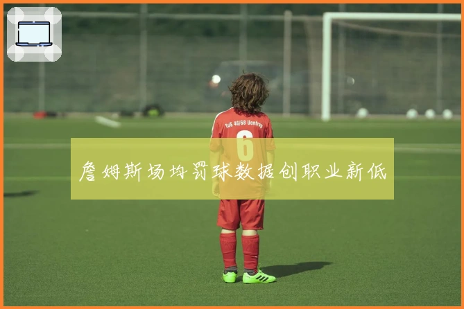 詹姆斯场均罚球数据创职业新低