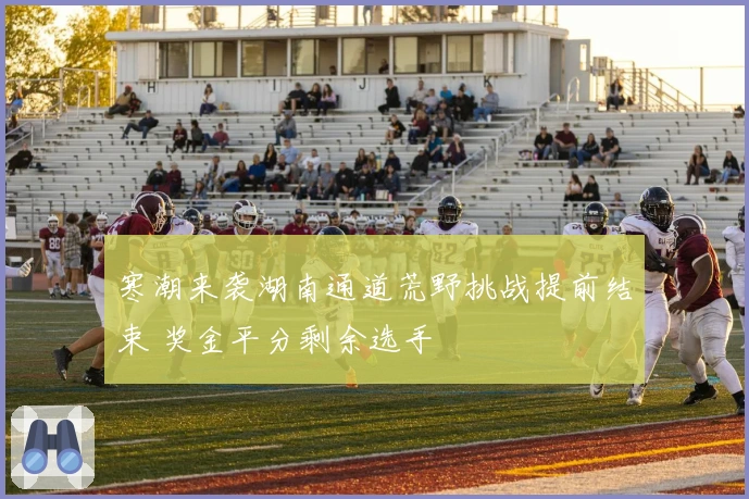 寒潮来袭湖南通道荒野挑战提前结束 奖金平分剩余选手