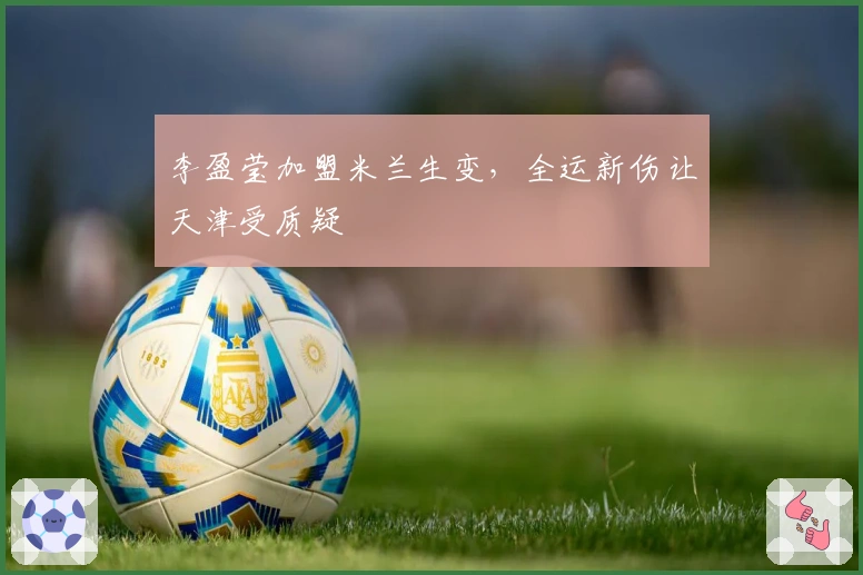 李盈莹加盟米兰生变，全运新伤让天津受质疑