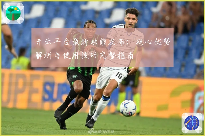 开云平台最新功能发布：核心优势解析与使用技巧完整指南