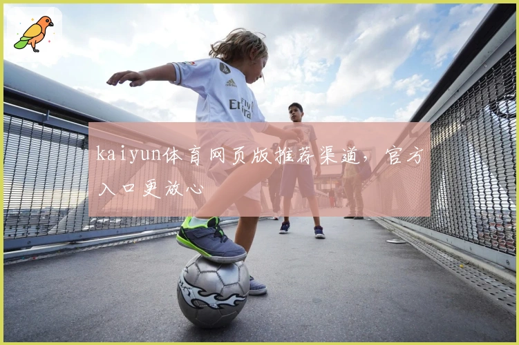 kaiyun体育网页版推荐渠道，官方入口更放心