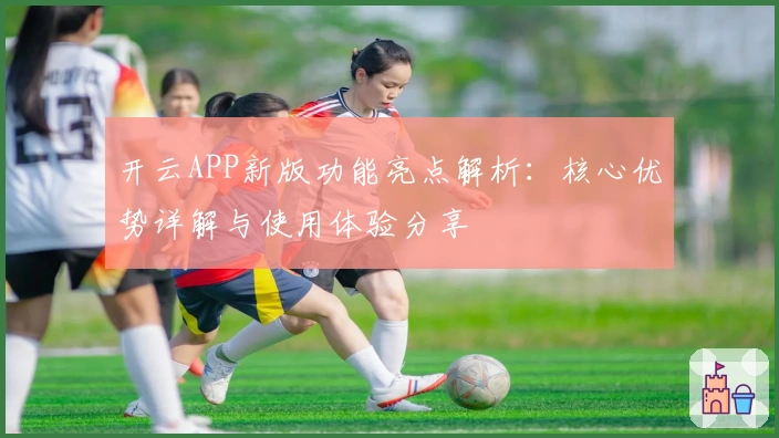 开云APP新版功能亮点解析:核心优势详解与使用体验分享