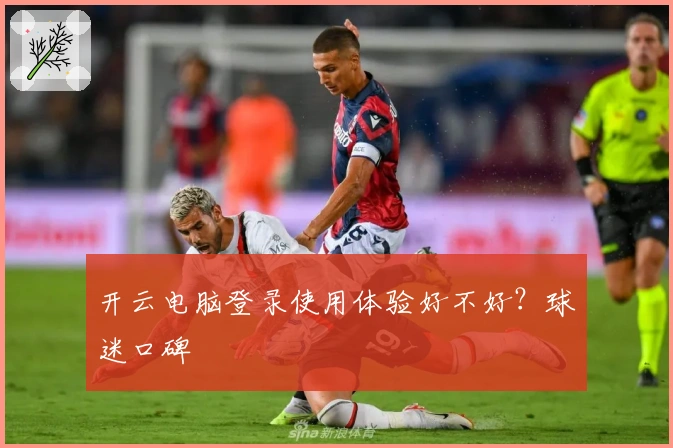 开云电脑登录使用体验好不好？球迷口碑