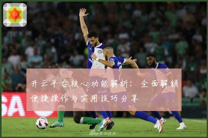 开云平台核心功能解析：全面解锁便捷操作与实用技巧分享