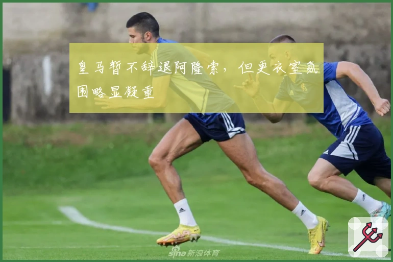 皇马暂不辞退阿隆索，但更衣室氛围略显凝重