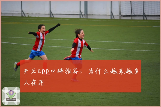 开云app口碑推荐，为什么越来越多人在用