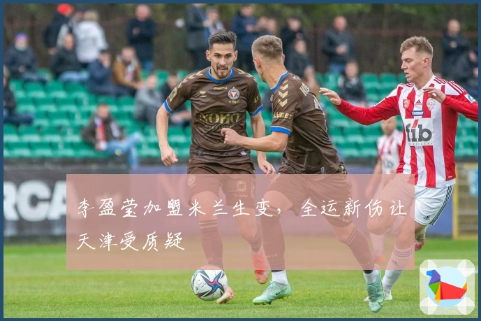 李盈莹加盟米兰生变，全运新伤让天津受质疑