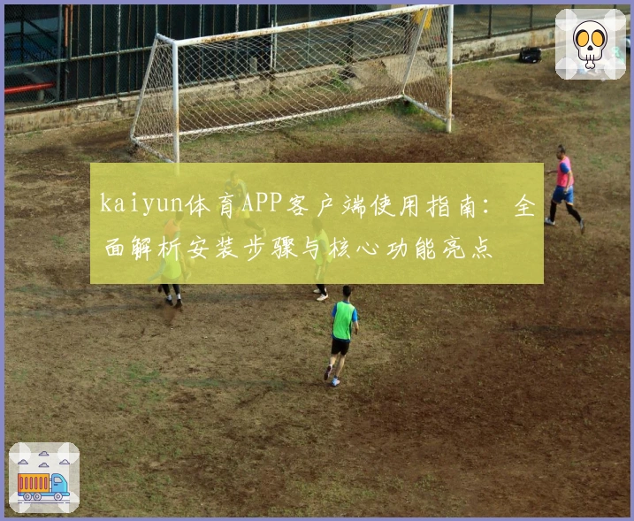 kaiyun体育APP客户端使用指南：全面解析安装步骤与核心功能亮点