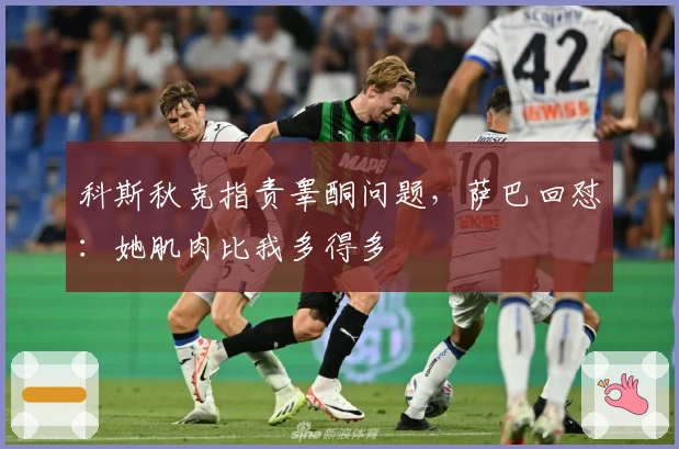 科斯秋克指责睾酮问题，萨巴回怼：她肌肉比我多得多