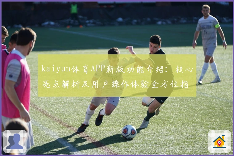 kaiyun体育APP新版功能介绍:核心亮点解析及用户操作体验全方位指南