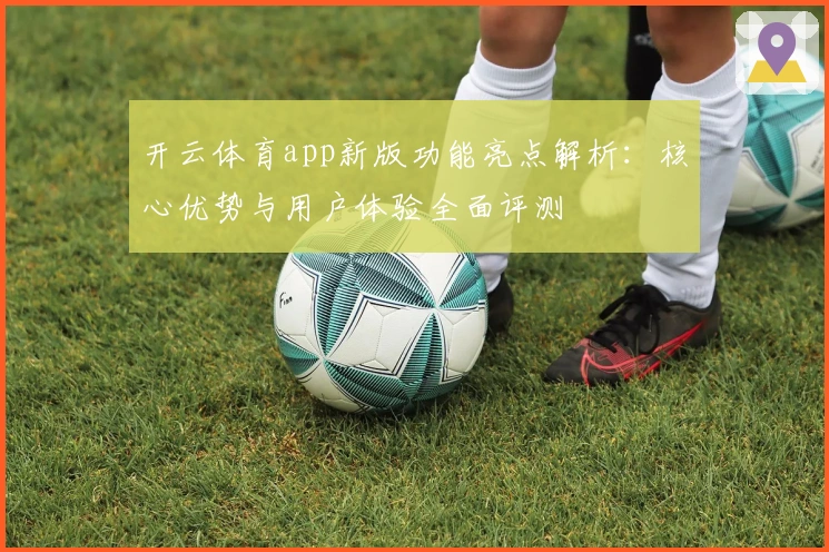 开云体育app新版功能亮点解析：核心优势与用户体验全面评测