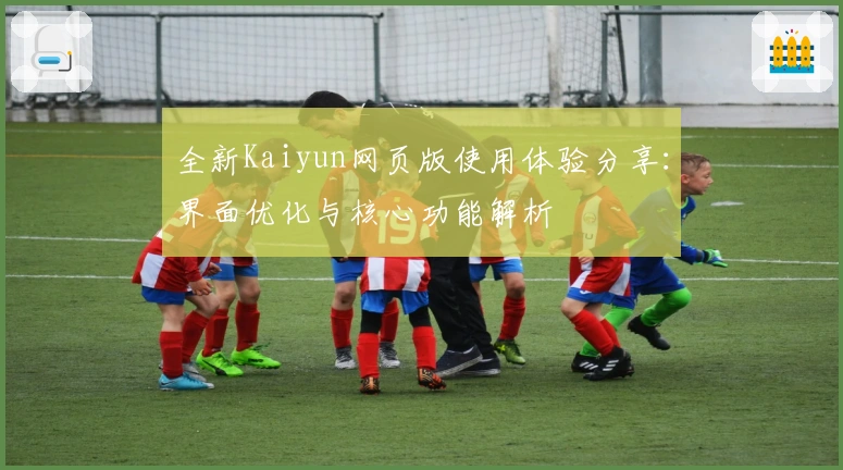 全新Kaiyun网页版使用体验分享:界面优化与核心功能解析