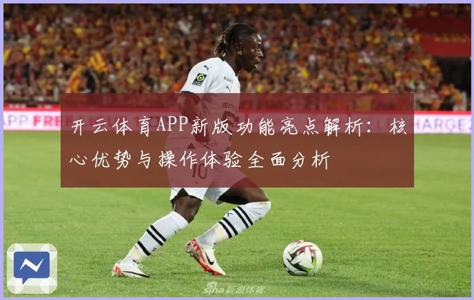 开云体育APP新版功能亮点解析：核心优势与操作体验全面分析