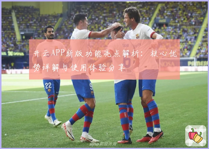 开云APP新版功能亮点解析：核心优势详解与使用体验分享