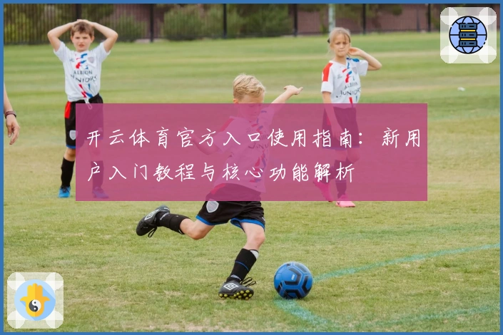 开云体育官方入口使用指南：新用户入门教程与核心功能解析