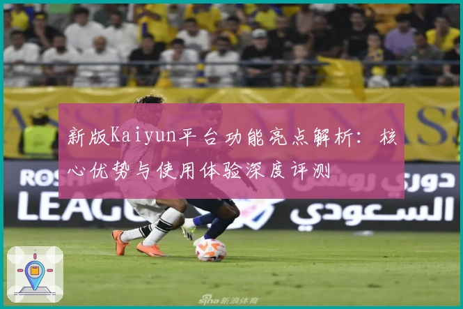 新版Kaiyun平台功能亮点解析：核心优势与使用体验深度评测