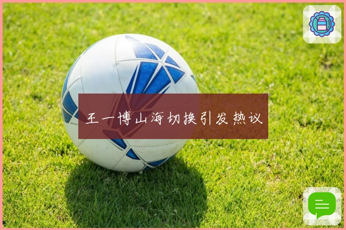 王一博山海切换引发热议