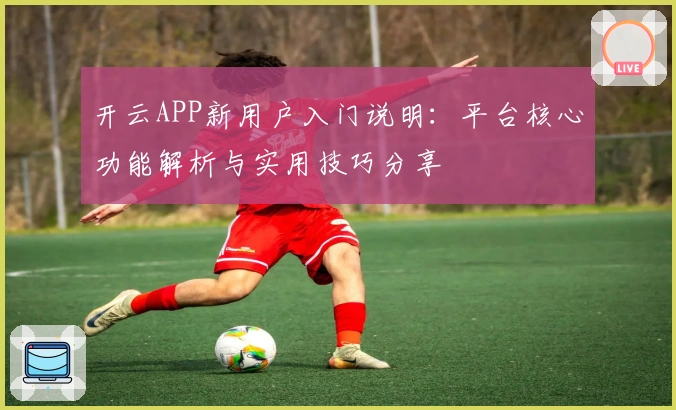 开云APP新用户入门说明：平台核心功能解析与实用技巧分享