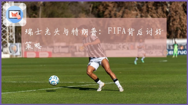 瑞士光头与特朗普：FIFA背后讨好策略