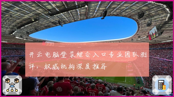 开云电脑登录综合入口专业团队测评，权威机构深度推荐