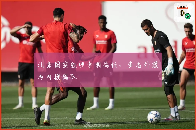 北京国安经理李明离任，多名外援与内援离队
